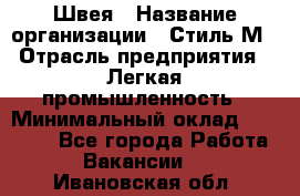 Швея › Название организации ­ Стиль М › Отрасль предприятия ­ Легкая промышленность › Минимальный оклад ­ 12 000 - Все города Работа » Вакансии   . Ивановская обл.